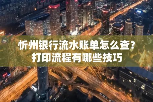 忻州银行流水账单怎么查?打印流程有哪些技巧