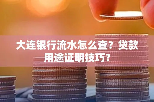 大连银行流水怎么查?贷款用途证明技巧?