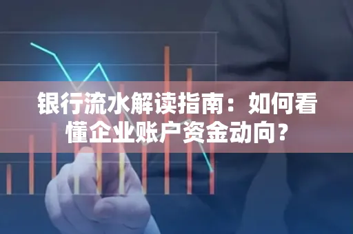 银行流水解读指南:如何看懂企业账户资金动向?