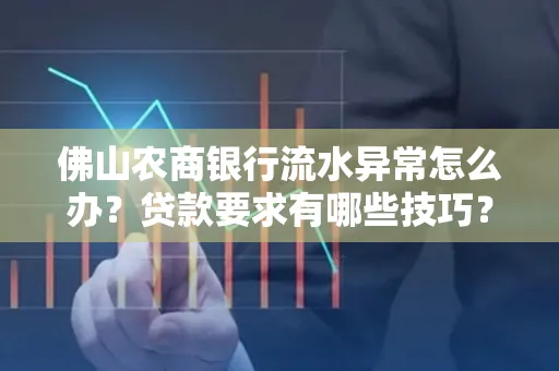 佛山农商银行流水异常怎么办?贷款要求有哪些技巧?