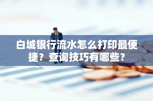 白城银行流水怎么打印最便捷?查询技巧有哪些?