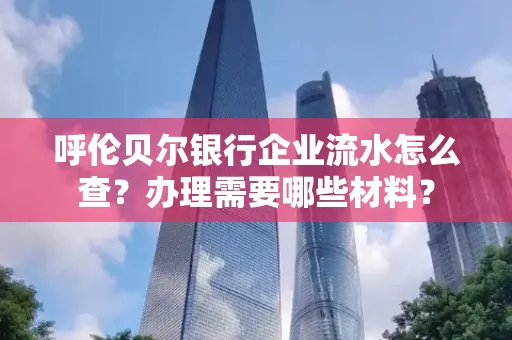 呼伦贝尔银行企业流水怎么查?办理需要哪些材料?