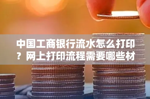 中国工商银行流水怎么打印?网上打印流程需要哪些材料?