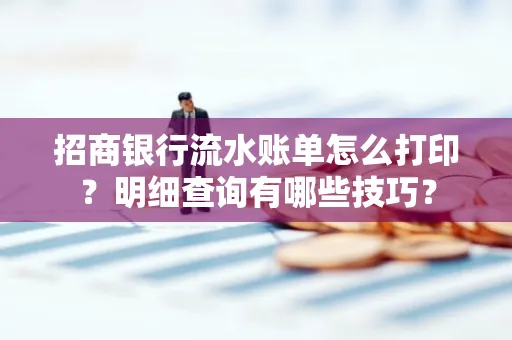 招商银行流水账单怎么打印?明细查询有哪些技巧?