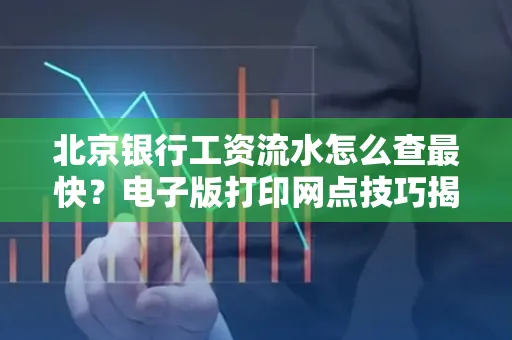 北京银行工资流水怎么查最快?电子版打印网点技巧揭秘