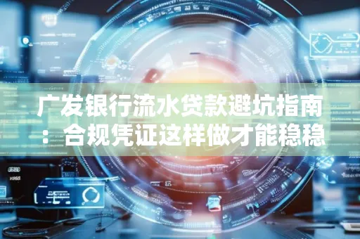 广发银行流水贷款避坑指南:合规凭证这样做才能稳稳过审