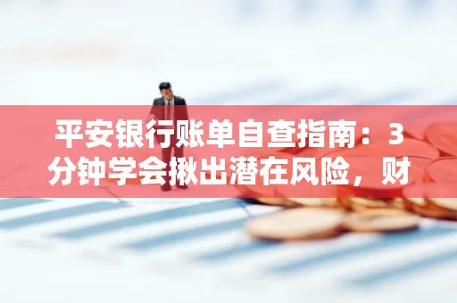平安银行账单自查指南:3分钟学会揪出潜在风险,财迷必看