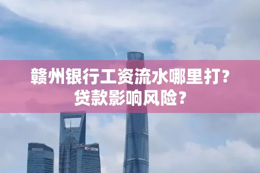 赣州银行工资流水哪里打?贷款影响风险?