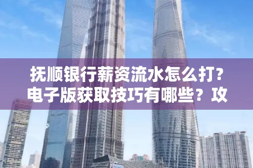 抚顺银行薪资流水怎么打?电子版获取技巧有哪些?攻略速看!