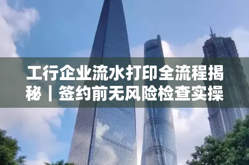 工行企业流水打印全流程揭秘|签约前无风险检查实操指南