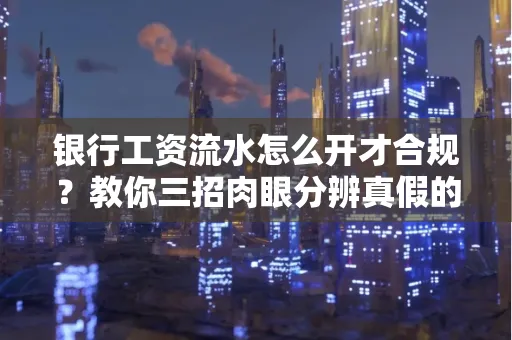 银行工资流水怎么开才合规?教你三招肉眼分辨真假的方法!