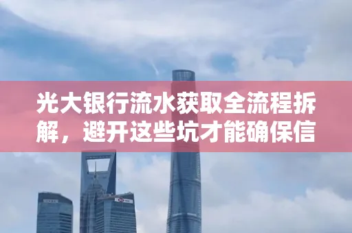 光大银行流水获取全流程拆解,避开这些坑才能确保信息安全!