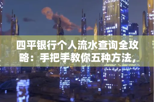四平银行个人流水查询全攻略:手把手教你五种方法,三大避坑技巧必须警惕