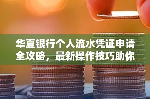 华夏银行个人流水凭证申请全攻略,最新操作技巧助你极速通过审批