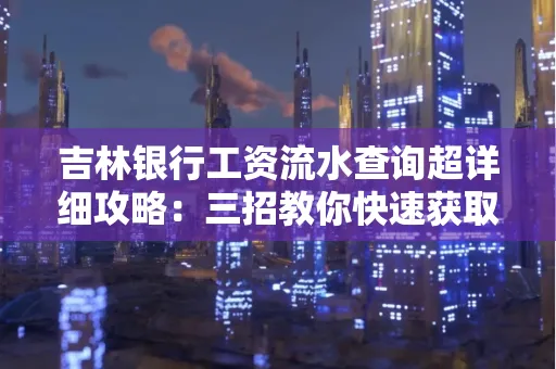吉林银行工资流水查询超详细攻略:三招教你快速获取高权威凭证