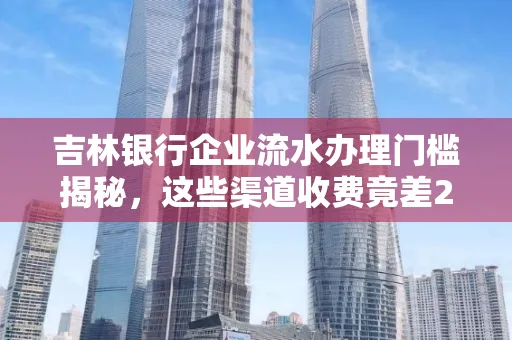 吉林银行企业流水办理门槛揭秘,这些渠道收费竟差2倍!