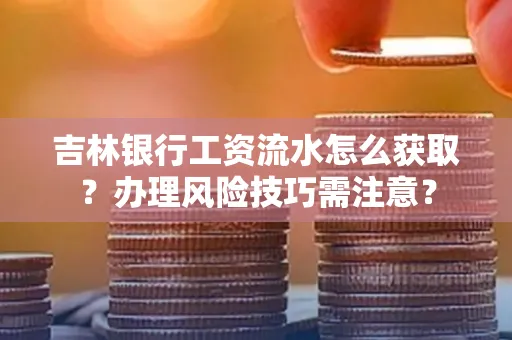 吉林银行工资流水怎么获取?办理风险技巧需注意?