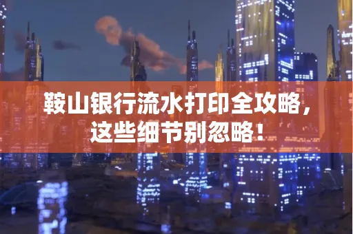 鞍山银行流水打印全攻略,这些细节别忽略!