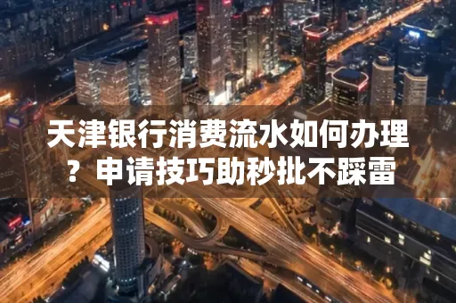 天津银行消费流水如何办理?申请技巧助秒批不踩雷