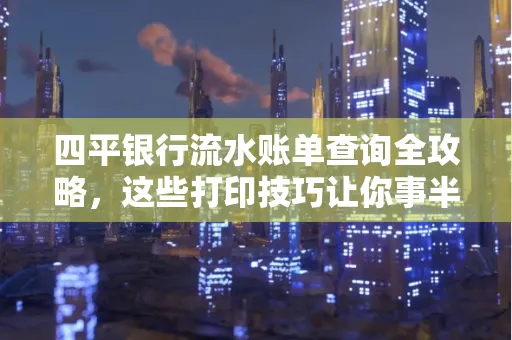 四平银行流水账单查询全攻略,这些打印技巧让你事半功倍