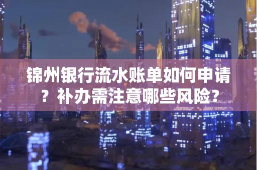 锦州银行流水账单如何申请?补办需注意哪些风险?