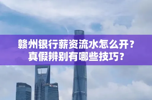 赣州银行薪资流水怎么开?真假辨别有哪些技巧?