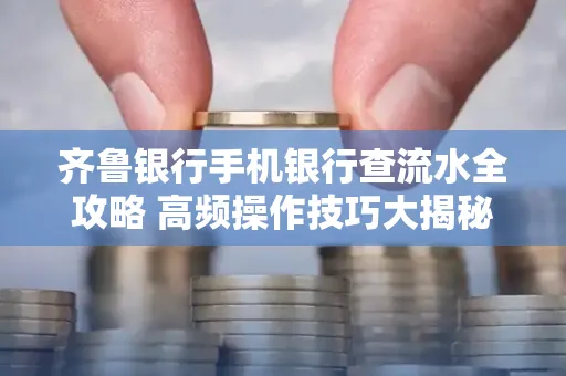 齐鲁银行手机银行查流水全攻略 高频操作技巧大揭秘