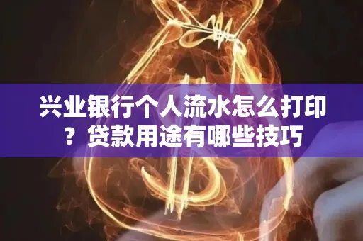 兴业银行个人流水怎么打印?贷款用途有哪些技巧