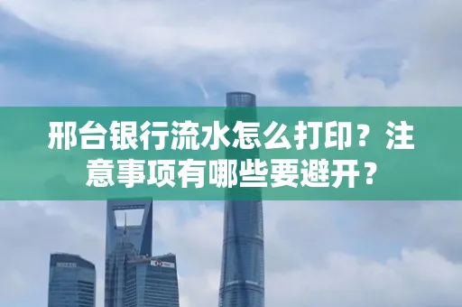 邢台银行流水怎么打印?注意事项有哪些要避开?