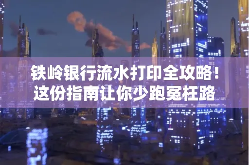 铁岭银行流水打印全攻略!这份指南让你少跑冤枉路