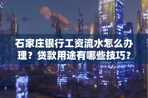 石家庄银行工资流水怎么办理?贷款用途有哪些技巧?