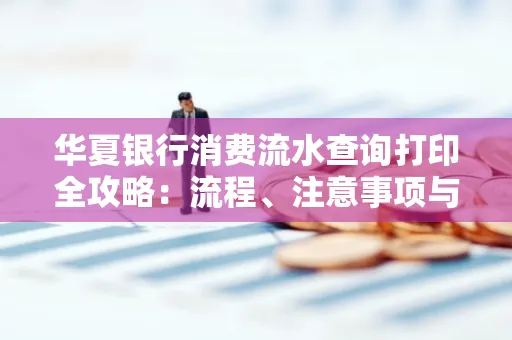 华夏银行消费流水查询打印全攻略:流程、注意事项与避坑指南