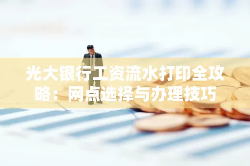 光大银行工资流水打印全攻略:网点选择与办理技巧