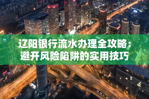 辽阳银行流水办理全攻略:避开风险陷阱的实用技巧