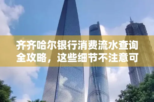 齐齐哈尔银行消费流水查询全攻略,这些细节不注意可能吃大亏