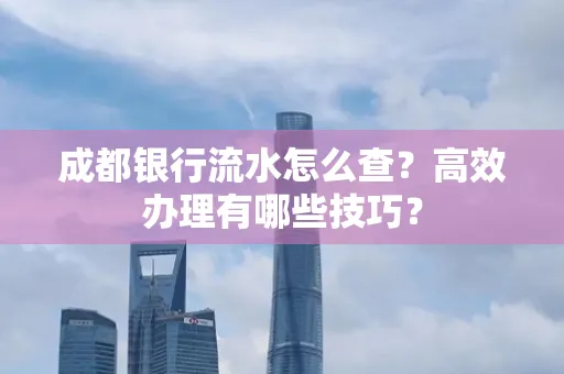 成都银行流水怎么查？高效办理有哪些技巧？