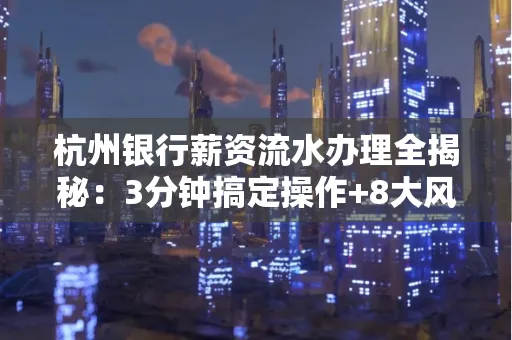 杭州银行薪资流水办理全揭秘：3分钟搞定操作+8大风险防范绝招，千万别踩坑！