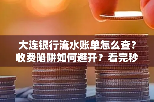 大连银行流水账单怎么查?收费陷阱如何避开?看完秒懂!