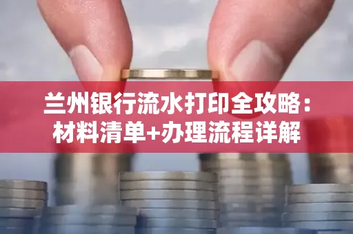 兰州银行流水打印全攻略：材料清单+办理流程详解