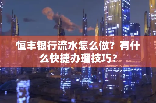 恒丰银行流水怎么做?有什么快捷办理技巧?