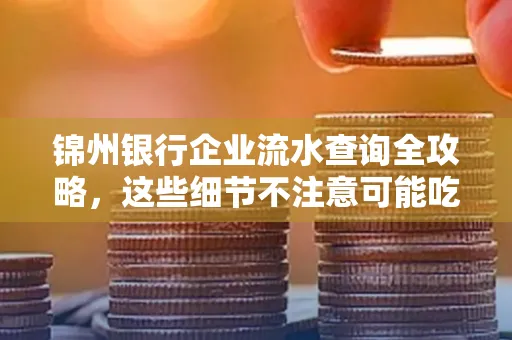 锦州银行企业流水查询全攻略,这些细节不注意可能吃大亏