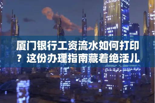 厦门银行工资流水如何打印?这份办理指南藏着绝活儿!