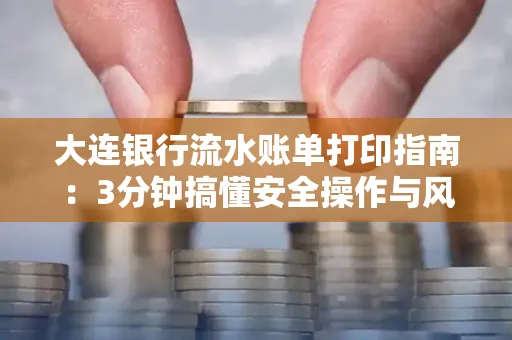 大连银行流水账单打印指南:3分钟搞懂安全操作与风险防范