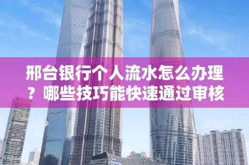 邢台银行个人流水怎么办理?哪些技巧能快速通过审核?