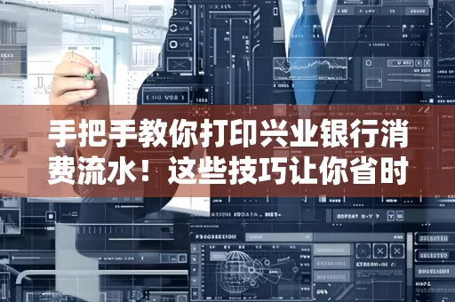 手把手教你打印兴业银行消费流水!这些技巧让你省时又省力