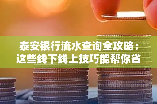 泰安银行流水查询全攻略:这些线下线上技巧能帮你省半小时