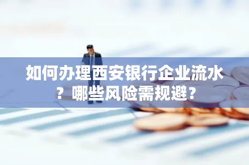 如何办理西安银行企业流水?哪些风险需规避?