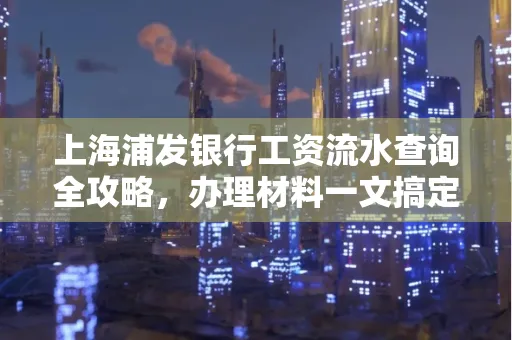 上海浦发银行工资流水查询全攻略,办理材料一文搞定