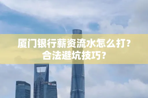 厦门银行薪资流水怎么打?合法避坑技巧?