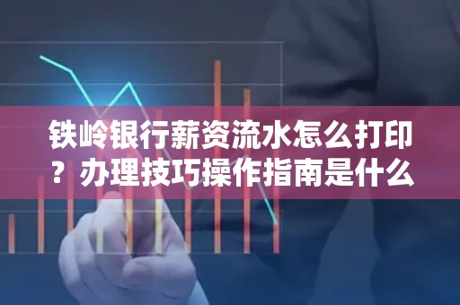 铁岭银行薪资流水怎么打印?办理技巧操作指南是什么?